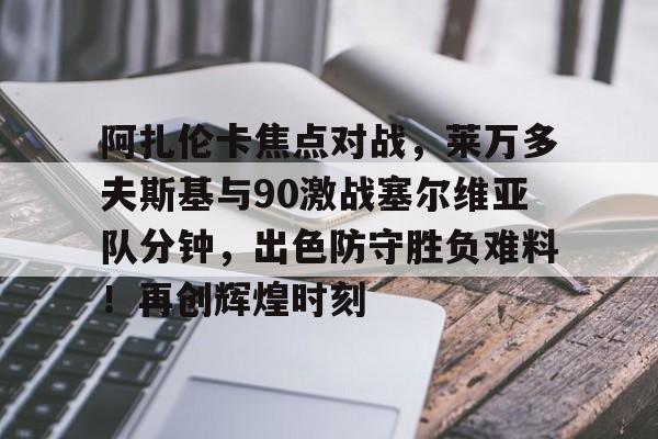 阿扎伦卡焦点对战，莱万多夫斯基与90激战塞尔维亚队分钟，出色防守胜负难料！再创辉煌时刻(女子网球阿扎伦卡)